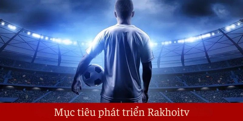 Mục tiêu phát triển Rakhoitv Mục tiêu phát triển Rakhoitv
